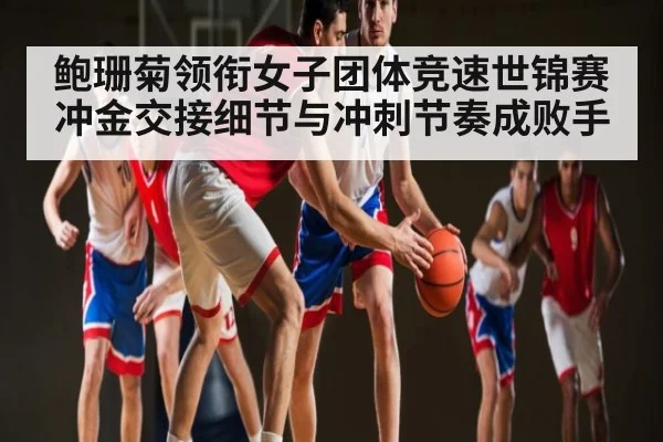 鲍珊菊领衔女子团体竞速世锦赛冲金交接细节与冲刺节奏成败手 - JJB